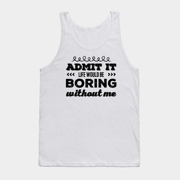 Admit it life would be boring without me funny sayings and quotes Tank Top by BoogieCreates